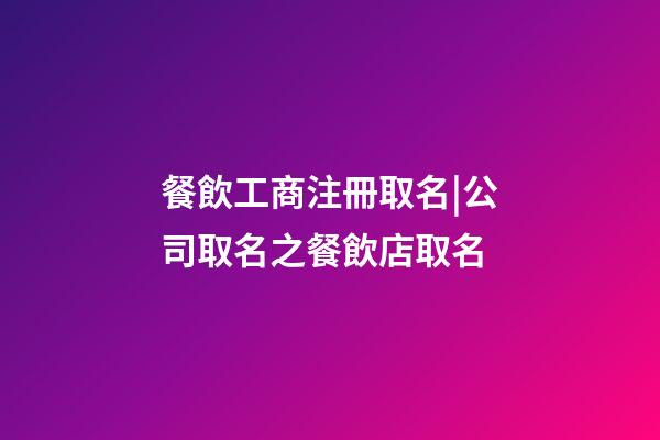 餐飲工商注冊取名|公司取名之餐飲店取名-第1張-公司起名-玄機派